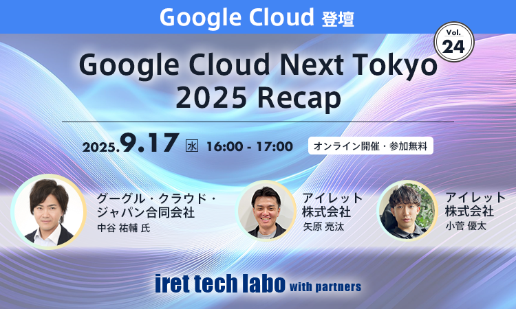 iret tech labo with partners #24｜Google Cloud Next Tokyo 2025 Recap -1時間で満席セッションから最新 AI まで徹底解説！-