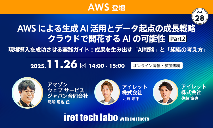 iret tech labo with partners #28｜AWS による生成 AI 活用とデータ起点の成長戦略 クラウドで開花する AI の可能性 Part２ 現場導入を成功させる実践ガイド：成果を生み出す「AI 戦略」と「組織の考え方」
