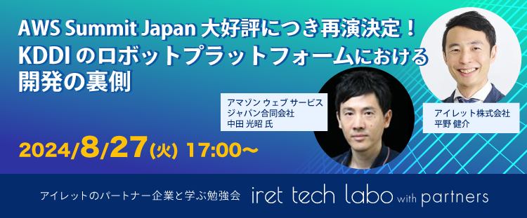 #9 iret tech labo with partners 『AWS Summit Japan 大好評につき再演決定！KDDI のロボットプラットフォームにおける開発の裏側』