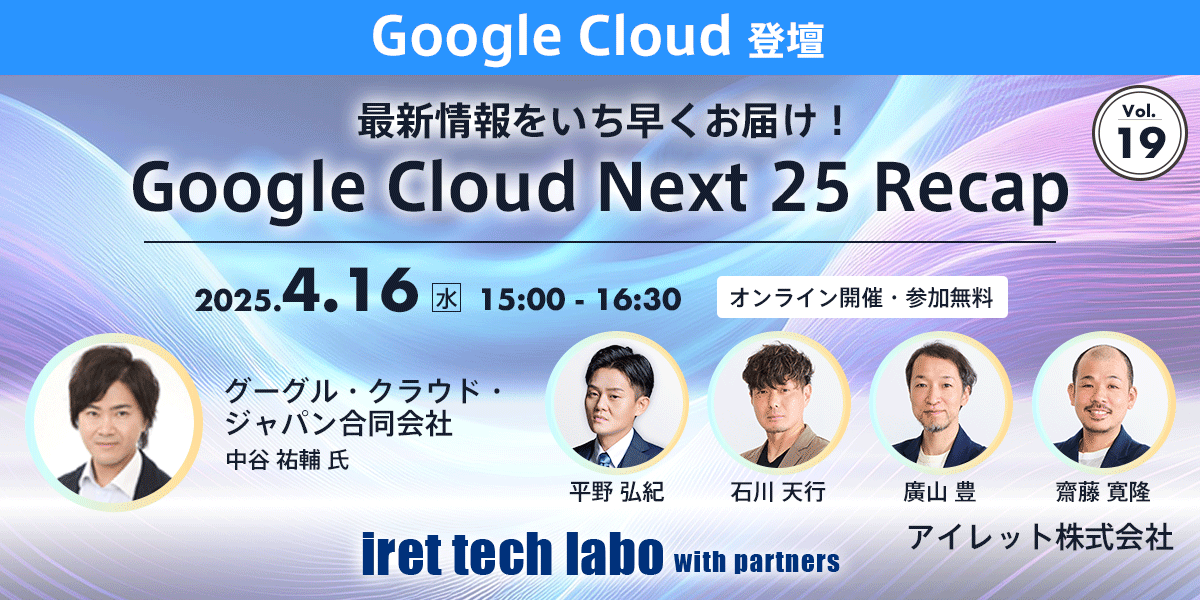 iret tech labo with partners #19『最新情報をいち早くお届け！Google Cloud Next 25 Recap』